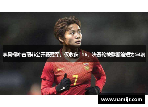 李昊桐冲击南非公开赛冠军，仅收获T16，决赛轮被截断缩短为54洞