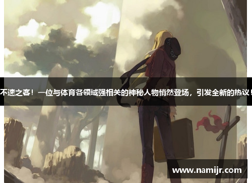 不速之客！一位与体育各领域强相关的神秘人物悄然登场，引发全新的热议！