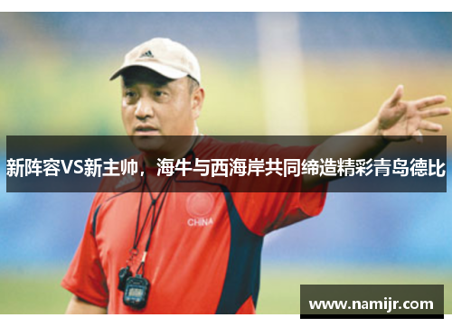 新阵容VS新主帅,海牛与西海岸共同缔造精彩青岛德比