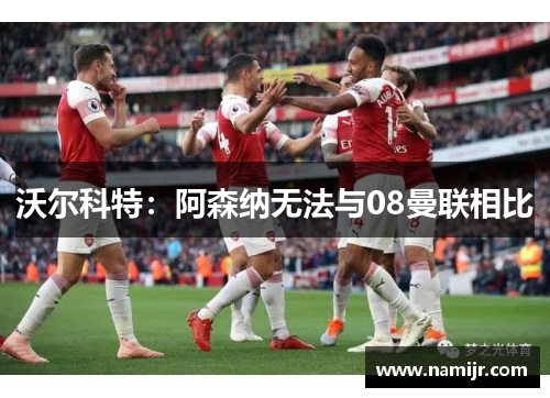 沃尔科特：阿森纳无法与08曼联相比